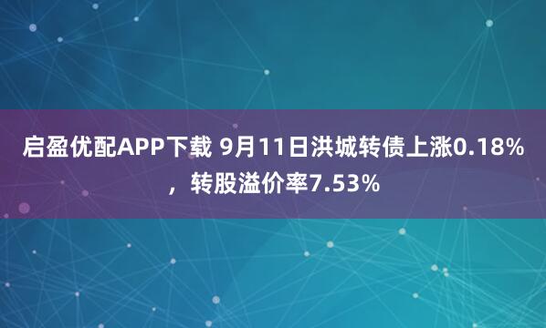 启盈优配APP下载 9月11日洪城转债上涨0.18%，转股溢价率7.53%