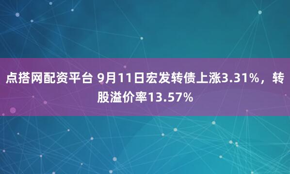 点搭网配资平台 9月11日宏发转债上涨3.31%，转股溢价率13.57%