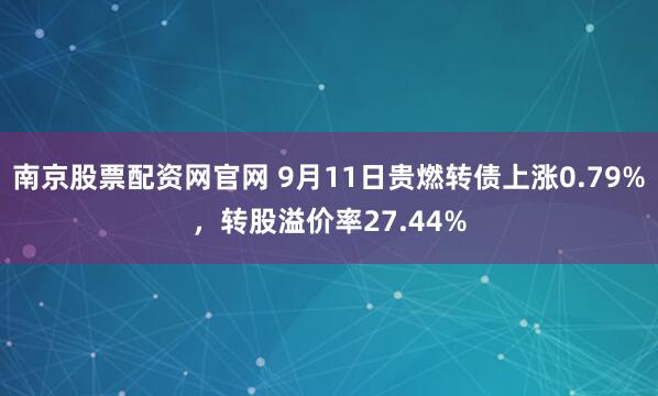 南京股票配资网官网 9月11日贵燃转债上涨0.79%，转股溢价率27.44%