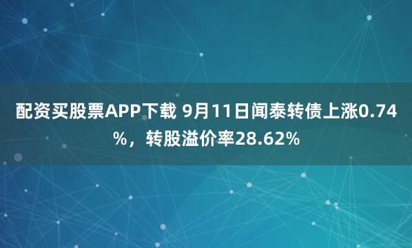 配资买股票APP下载 9月11日闻泰转债上涨0.74%，转股溢价率28.62%