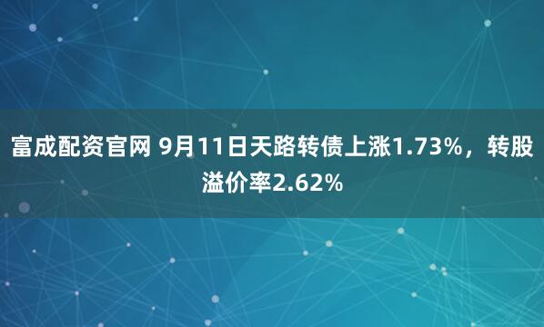 富成配资官网 9月11日天路转债上涨1.73%，转股溢价率2.62%