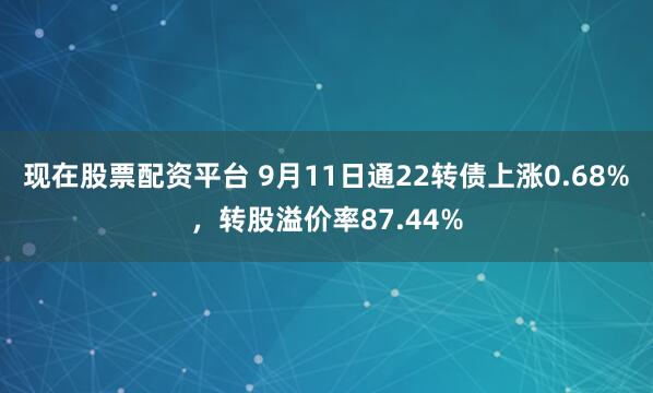 现在股票配资平台 9月11日通22转债上涨0.68%，转股溢价率87.44%