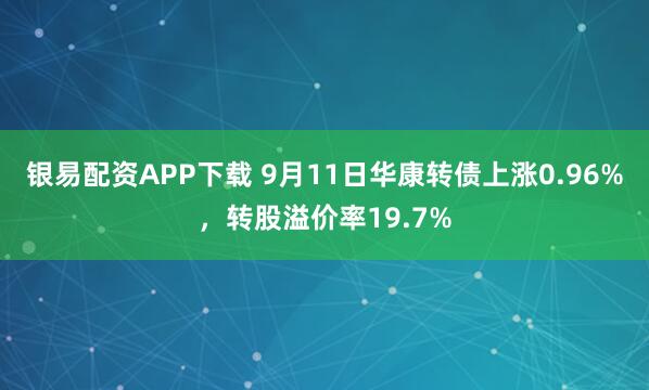 银易配资APP下载 9月11日华康转债上涨0.96%，转股溢价率19.7%