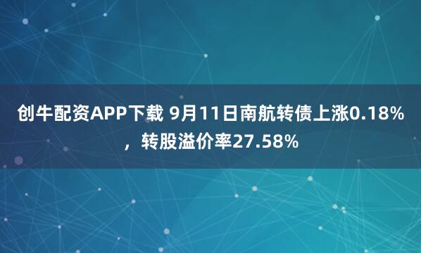 创牛配资APP下载 9月11日南航转债上涨0.18%，转股溢价率27.58%