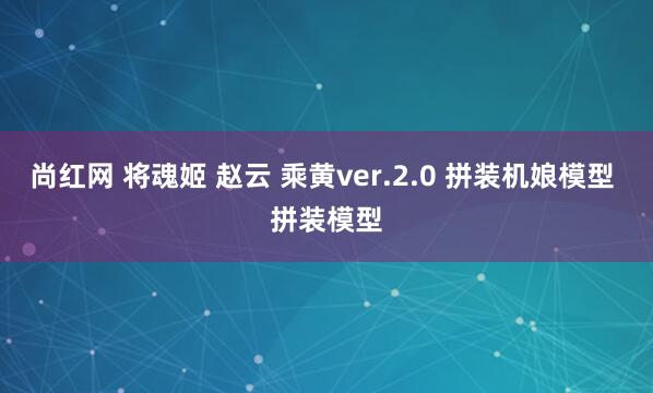 尚红网 将魂姬 赵云 乘黄ver.2.0 拼装机娘模型 拼装模型
