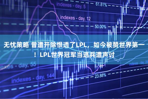 无忧策略 曾遭开除恨透了LPL，如今被赞世界第一！LPL世界冠军当逃兵遭声讨