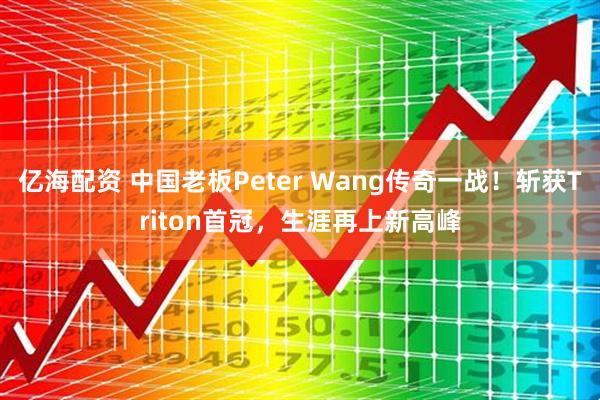 亿海配资 中国老板Peter Wang传奇一战！斩获Triton首冠，生涯再上新高峰