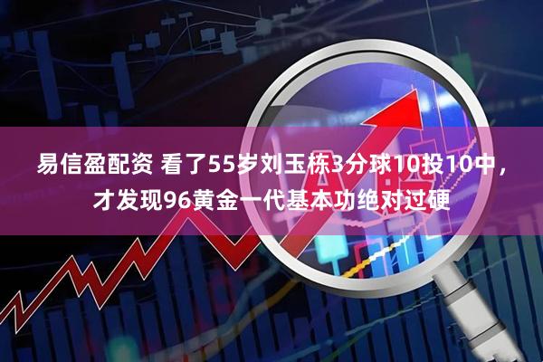 易信盈配资 看了55岁刘玉栋3分球10投10中，才发现96黄金一代基本功绝对过硬