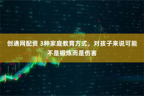 创通网配资 3种家庭教育方式，对孩子来说可能不是锻炼而是伤害