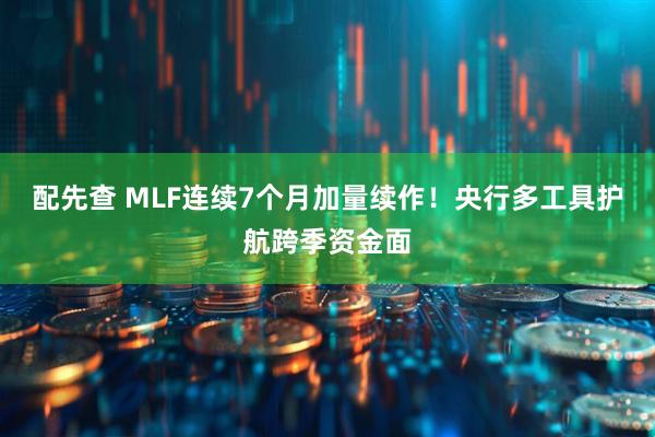 配先查 MLF连续7个月加量续作！央行多工具护航跨季资金面