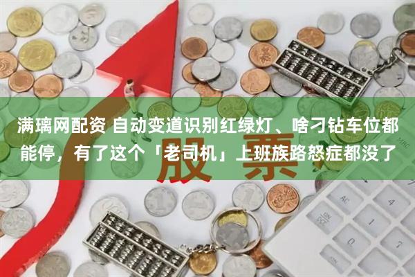 满璃网配资 自动变道识别红绿灯、啥刁钻车位都能停，有了这个「老司机」上班族路怒症都没了