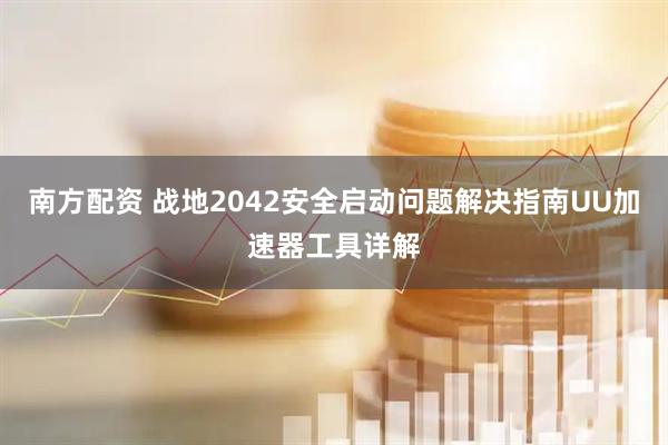 南方配资 战地2042安全启动问题解决指南UU加速器工具详解