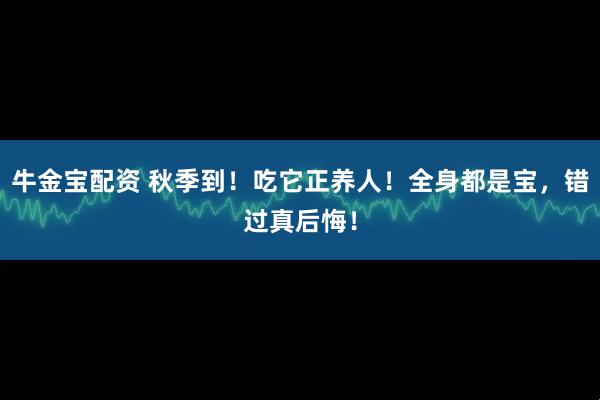 牛金宝配资 秋季到！吃它正养人！全身都是宝，错过真后悔！