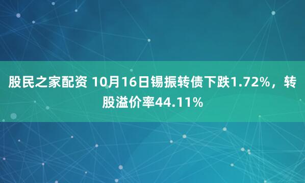 股民之家配资 10月16日锡振转债下跌1.72%，转股溢价率44.11%