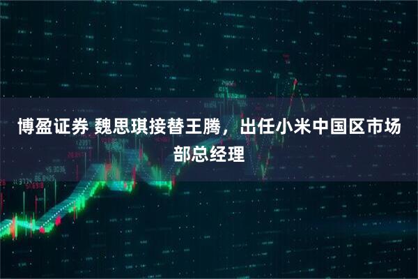 博盈证券 魏思琪接替王腾，出任小米中国区市场部总经理