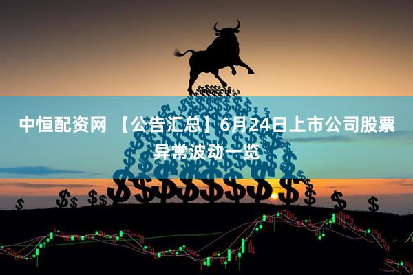 中恒配资网 【公告汇总】6月24日上市公司股票异常波动一览